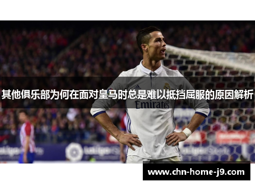 其他俱乐部为何在面对皇马时总是难以抵挡屈服的原因解析