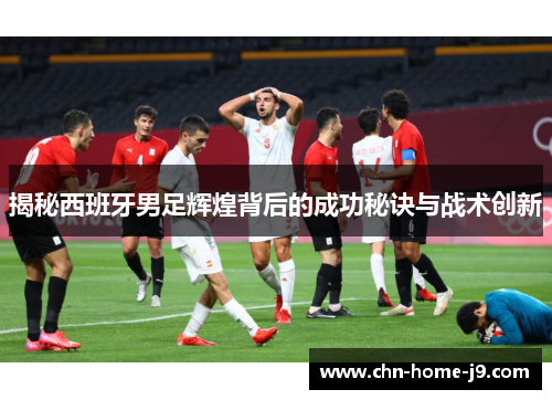 揭秘西班牙男足辉煌背后的成功秘诀与战术创新