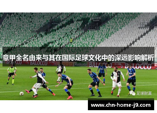 意甲全名由来与其在国际足球文化中的深远影响解析