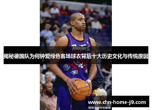 揭秘德国队为何钟爱绿色客场球衣背后十大历史文化与传统原因 揭秘德国队为何钟爱绿色客场球衣背后十大历史文化与传统原因