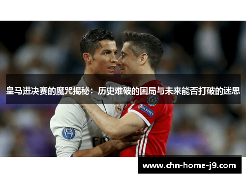 皇马进决赛的魔咒揭秘：历史难破的困局与未来能否打破的迷思