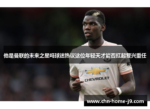 他是曼联的未来之星吗球迷热议这位年轻天才能否扛起复兴重任