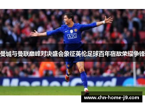 曼城与曼联巅峰对决盛会象征英伦足球百年宿敌荣耀争锋