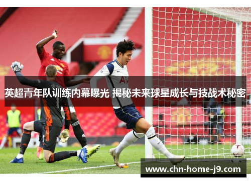 英超青年队训练内幕曝光 揭秘未来球星成长与技战术秘密