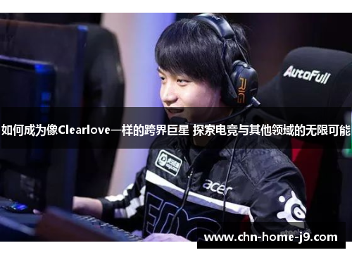 如何成为像Clearlove一样的跨界巨星 探索电竞与其他领域的无限可能