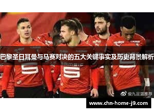 巴黎圣日耳曼与马赛对决的五大关键事实及历史背景解析