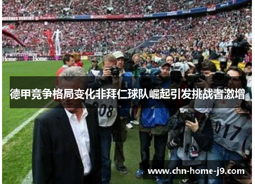 德甲竞争格局变化非拜仁球队崛起引发挑战者激增 德甲竞争格局变化非拜仁球队崛起引发挑战者激增