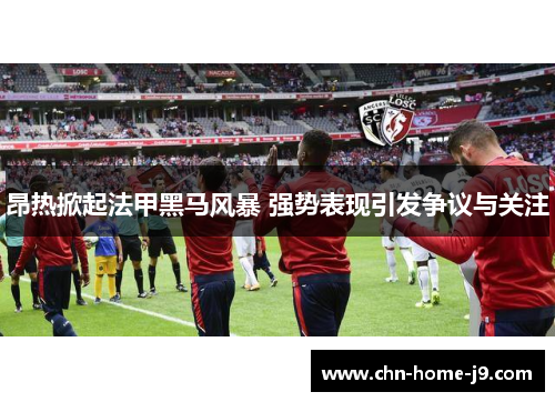 昂热掀起法甲黑马风暴 强势表现引发争议与关注 昂热掀起法甲黑马风暴 强势表现引发争议与关注