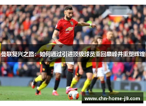 曼联复兴之路：如何通过引进顶级球员重回巅峰并重塑辉煌