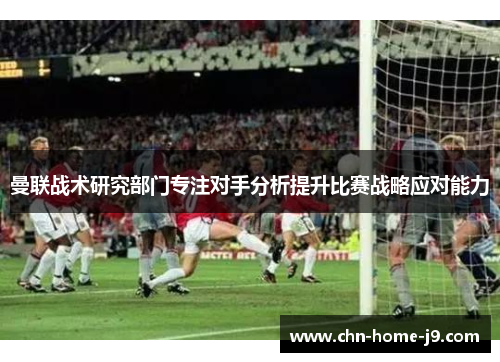 曼联战术研究部门专注对手分析提升比赛战略应对能力 曼联战术研究部门专注对手分析提升比赛战略应对能力