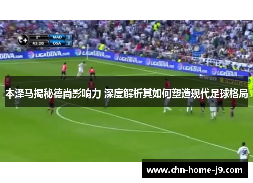 本泽马揭秘德尚影响力 深度解析其如何塑造现代足球格局 本泽马揭秘德尚影响力 深度解析其如何塑造现代足球格局