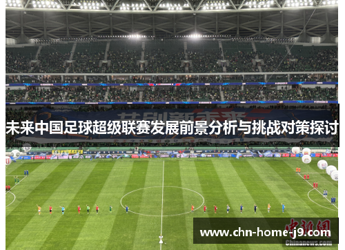 未来中国足球超级联赛发展前景分析与挑战对策探讨 未来中国足球超级联赛发展前景分析与挑战对策探讨