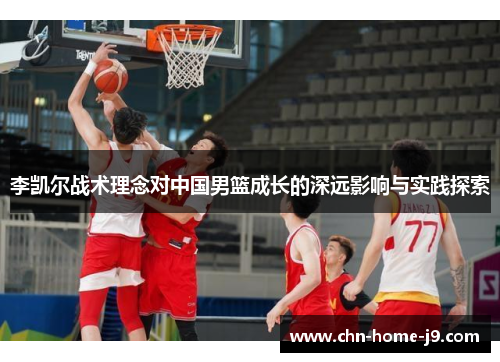 李凯尔战术理念对中国男篮成长的深远影响与实践探索 李凯尔战术理念对中国男篮成长的深远影响与实践探索