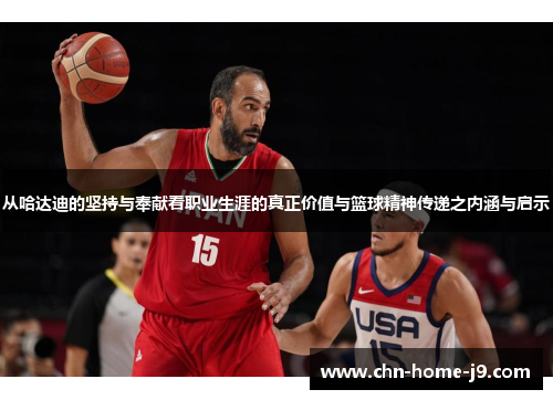 从哈达迪的坚持与奉献看职业生涯的真正价值与篮球精神传递之内涵与启示 从哈达迪的坚持与奉献看职业生涯的真正价值与篮球精神传递之内涵与启示