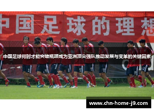 中国足球何时才能突破瓶颈成为亚洲顶尖强队推动发展与变革的关键因素 中国足球何时才能突破瓶颈成为亚洲顶尖强队推动发展与变革的关键因素