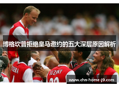 博格坎普拒绝皇马邀约的五大深层原因解析 博格坎普拒绝皇马邀约的五大深层原因解析