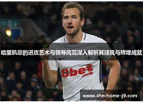 哈里凯恩的进攻艺术与领导风范深入解析其球风与辉煌成就 哈里凯恩的进攻艺术与领导风范深入解析其球风与辉煌成就