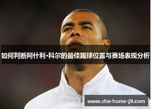 如何判断阿什利·科尔的最佳踢球位置与赛场表现分析 如何判断阿什利·科尔的最佳踢球位置与赛场表现分析