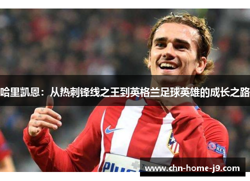 哈里凯恩:从热刺锋线之王到英格兰足球英雄的成长之路 哈里凯恩:从热刺锋线之王到英格兰足球英雄的成长之路