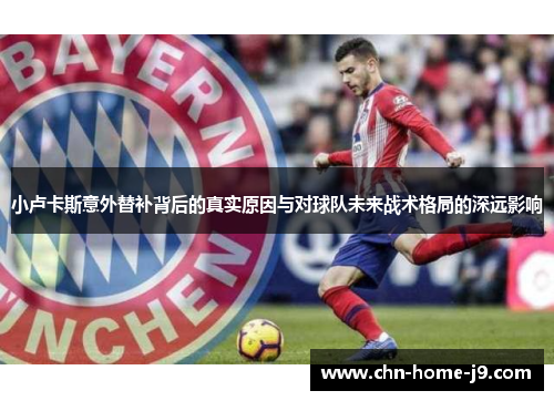 小卢卡斯意外替补背后的真实原因与对球队未来战术格局的深远影响 小卢卡斯意外替补背后的真实原因与对球队未来战术格局的深远影响