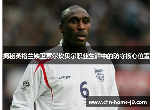 揭秘英格兰铁卫索尔坎贝尔职业生涯中的防守核心位置 揭秘英格兰铁卫索尔坎贝尔职业生涯中的防守核心位置
