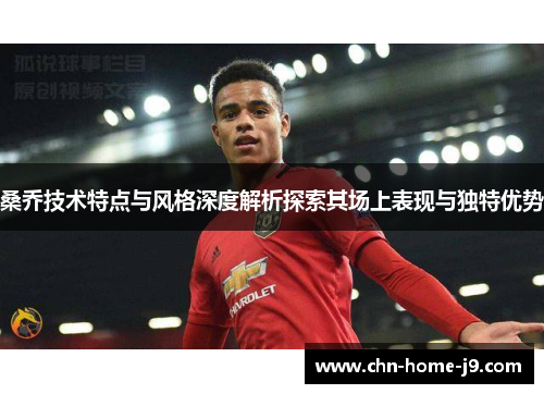 桑乔技术特点与风格深度解析探索其场上表现与独特优势 桑乔技术特点与风格深度解析探索其场上表现与独特优势