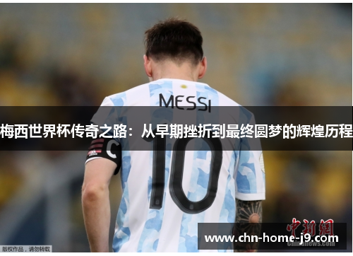 梅西世界杯传奇之路:从早期挫折到最终圆梦的辉煌历程 梅西世界杯传奇之路:从早期挫折到最终圆梦的辉煌历程