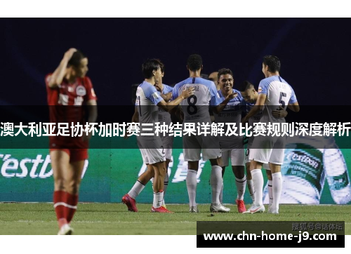 澳大利亚足协杯加时赛三种结果详解及比赛规则深度解析