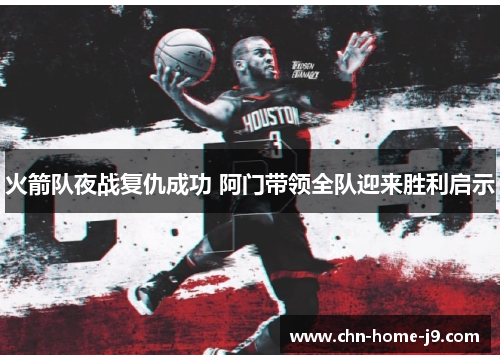 火箭队夜战复仇成功 阿门带领全队迎来胜利启示