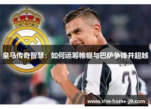 皇马传奇智慧：如何运筹帷幄与巴萨争锋并超越
