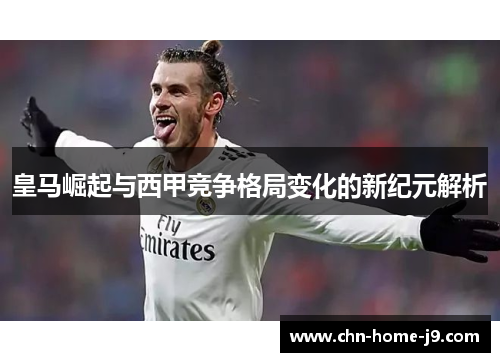 皇马崛起与西甲竞争格局变化的新纪元解析