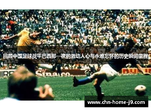 回顾中国足球战平巴西那一夜的激动人心与永难忘怀的历史瞬间里程 回顾中国足球战平巴西那一夜的激动人心与永难忘怀的历史瞬间里程