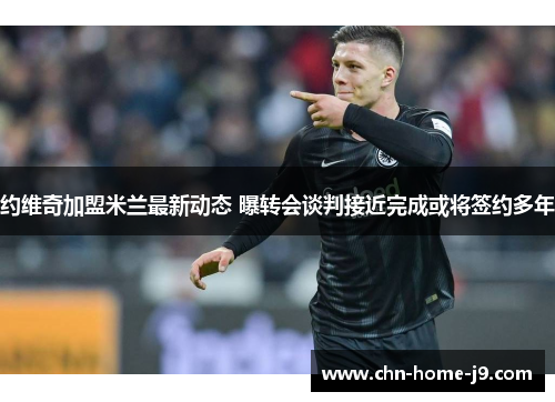 约维奇加盟米兰最新动态 曝转会谈判接近完成或将签约多年