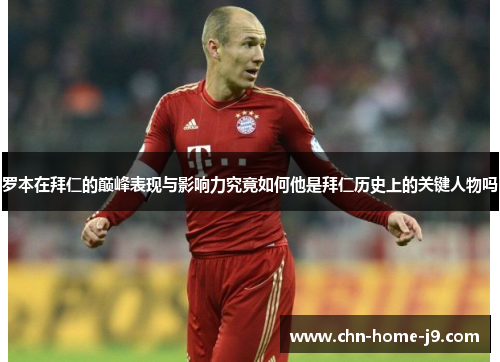 罗本在拜仁的巅峰表现与影响力究竟如何他是拜仁历史上的关键人物吗 罗本在拜仁的巅峰表现与影响力究竟如何他是拜仁历史上的关键人物吗