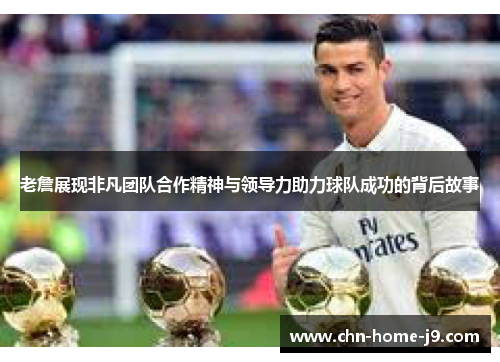老詹展现非凡团队合作精神与领导力助力球队成功的背后故事 老詹展现非凡团队合作精神与领导力助力球队成功的背后故事
