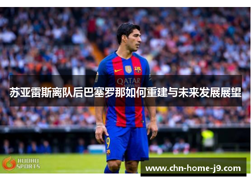 苏亚雷斯离队后巴塞罗那如何重建与未来发展展望