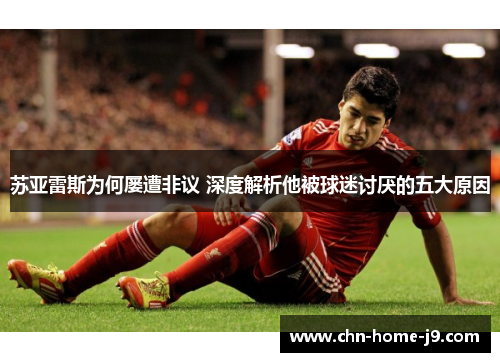 苏亚雷斯为何屡遭非议 深度解析他被球迷讨厌的五大原因 苏亚雷斯为何屡遭非议 深度解析他被球迷讨厌的五大原因