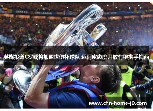 英媒报道C罗或将加盟世俱杯球队 迈阿密态度开放有望携手梅西