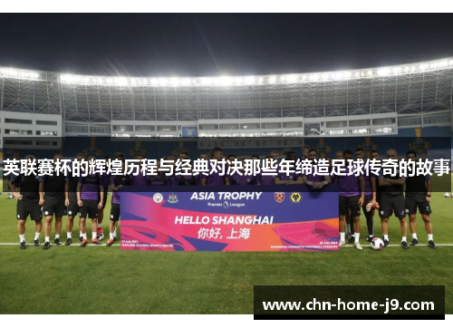 英联赛杯的辉煌历程与经典对决那些年缔造足球传奇的故事