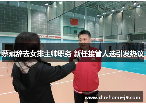 蔡斌辞去女排主帅职务 新任接管人选引发热议