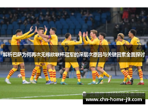 解析巴萨为何再次无缘欧联杯冠军的深层次原因与关键因素全面探讨