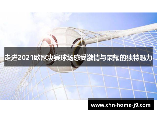 走进2021欧冠决赛球场感受激情与荣耀的独特魅力