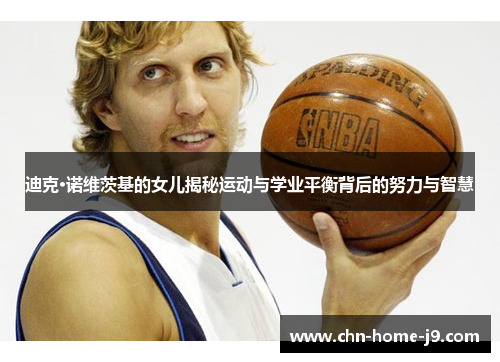 迪克·诺维茨基的女儿揭秘运动与学业平衡背后的努力与智慧 迪克·诺维茨基的女儿揭秘运动与学业平衡背后的努力与智慧