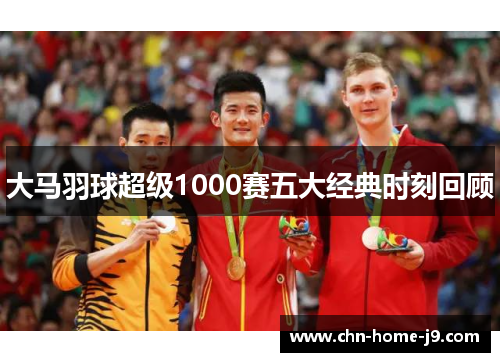 大马羽球超级1000赛五大经典时刻回顾 大马羽球超级1000赛五大经典时刻回顾