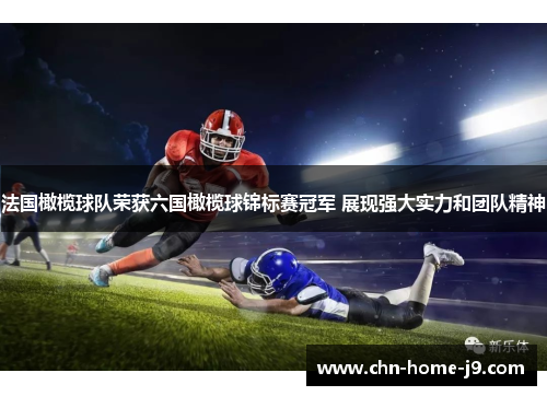 法国橄榄球队荣获六国橄榄球锦标赛冠军 展现强大实力和团队精神