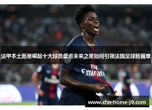 法甲本土新星崛起十大球员盘点未来之星如何引领法国足球新篇章 法甲本土新星崛起十大球员盘点未来之星如何引领法国足球新篇章