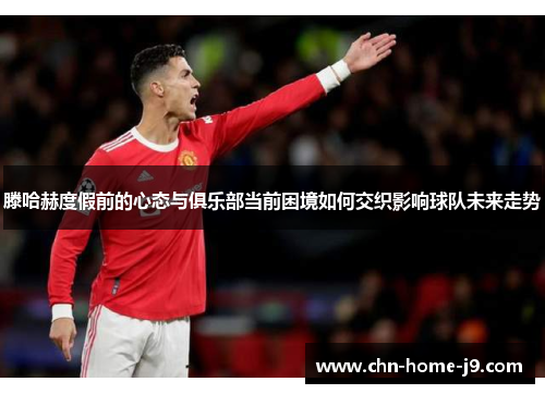 滕哈赫度假前的心态与俱乐部当前困境如何交织影响球队未来走势 滕哈赫度假前的心态与俱乐部当前困境如何交织影响球队未来走势