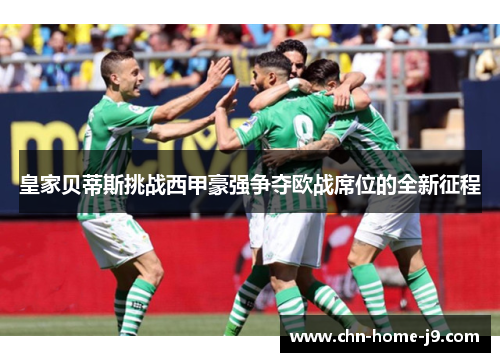 皇家贝蒂斯挑战西甲豪强争夺欧战席位的全新征程 皇家贝蒂斯挑战西甲豪强争夺欧战席位的全新征程