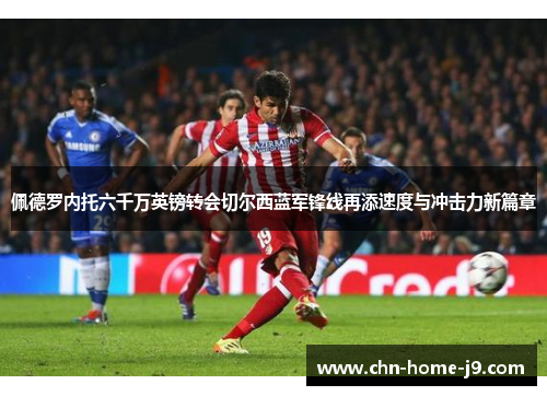 佩德罗内托六千万英镑转会切尔西蓝军锋线再添速度与冲击力新篇章 佩德罗内托六千万英镑转会切尔西蓝军锋线再添速度与冲击力新篇章