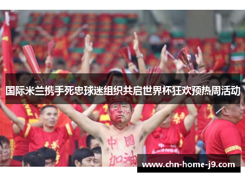 国际米兰携手死忠球迷组织共启世界杯狂欢预热周活动 国际米兰携手死忠球迷组织共启世界杯狂欢预热周活动